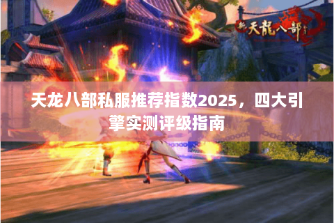天龙八部私服推荐指数2025，四大引擎实测评级指南