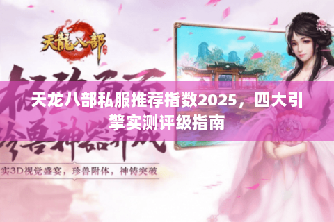 天龙八部私服推荐指数2025,四大引擎实测评级指南 天龙八部私服推荐指数2025,四大引擎实测评级指南