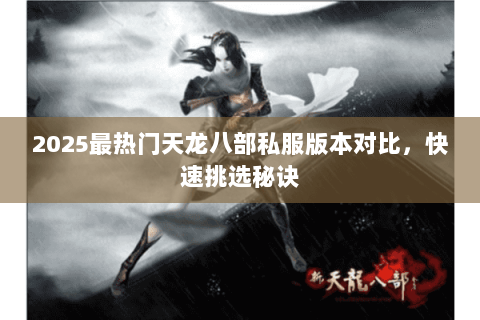 2025最热门天龙八部私服版本对比，快速挑选秘诀