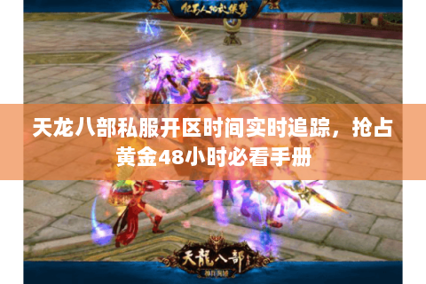 天龙八部私服开区时间实时追踪,抢占黄金48小时必看手册 天龙八部私服开区时间实时追踪,抢占黄金48小时必看手册