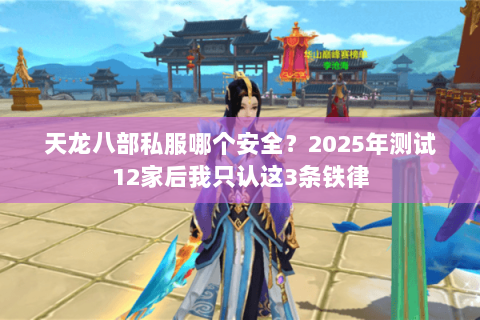 天龙八部私服哪个安全?2025年测试12家后我只认这3条铁律 天龙八部私服哪个安全?2025年测试12家后我只认这3条铁律