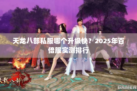 天龙八部私服哪个升级快?2025年百倍服实测排行 天龙八部私服哪个升级快?2025年百倍服实测排行