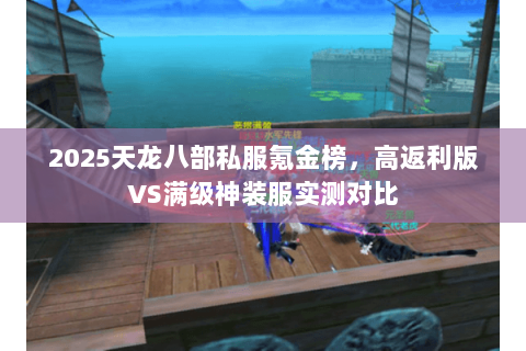 2025天龙八部私服氪金榜,高返利版VS满级神装服实测对比 2025天龙八部私服氪金榜,高返利版VS满级神装服实测对比