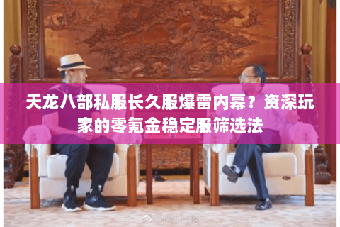 天龙八部私服长久服爆雷内幕？资深玩家的零氪金稳定服筛选法