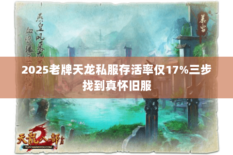 2025老牌天龙私服存活率仅17%三步找到真怀旧服