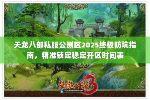天龙八部私服公测区2025终极防坑指南,精准锁定稳定开区时间表 天龙八部私服公测区2025终极防坑指南,精准锁定稳定开区时间表