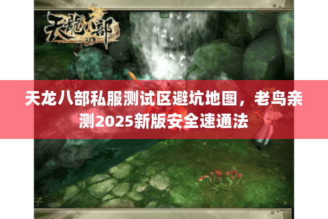 天龙八部私服测试区避坑地图,老鸟亲测2025新版安全速通法 天龙八部私服测试区避坑地图,老鸟亲测2025新版安全速通法