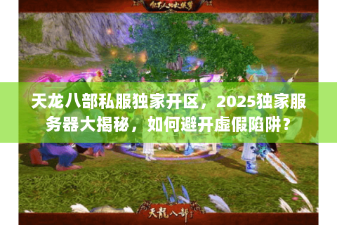 天龙八部私服独家开区,2025独家服务器大揭秘,如何避开虚假陷阱? 天龙八部私服独家开区,2025独家服务器大揭秘,如何避开虚假陷阱?
