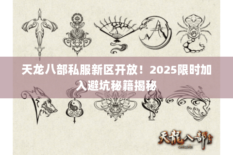 天龙八部私服新区开放!2025限时加入避坑秘籍揭秘 天龙八部私服新区开放!2025限时加入避坑秘籍揭秘