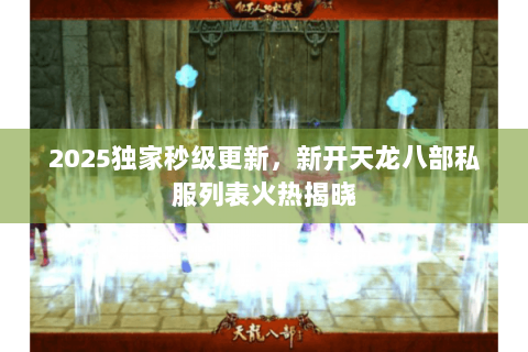 2025独家秒级更新,新开天龙八部私服列表火热揭晓 2025独家秒级更新,新开天龙八部私服列表火热揭晓