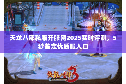 天龙八部私服开服网2025实时评测，5秒鉴定优质服入口