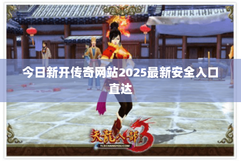 今日新开传奇网站2025最新安全入口直达 今日新开传奇网站2025最新安全入口直达