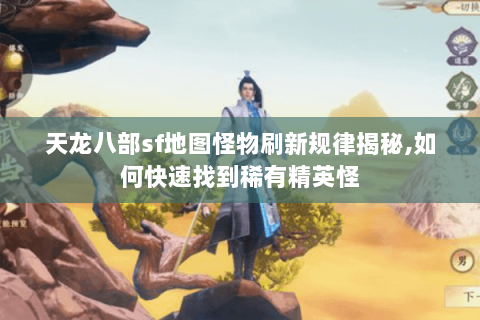 天龙八部sf地图怪物刷新规律揭秘,如何快速找到稀有精英怪 天龙八部sf地图怪物刷新规律揭秘,如何快速找到稀有精英怪