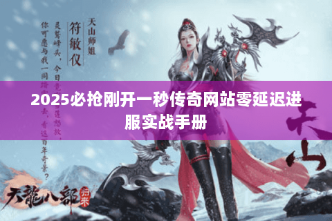 2025必抢刚开一秒传奇网站零延迟进服实战手册 2025必抢刚开一秒传奇网站零延迟进服实战手册