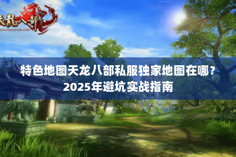 特色地图天龙八部私服独家地图在哪？2025年避坑实战指南