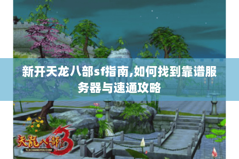 新开天龙八部sf指南,如何找到靠谱服务器与速通攻略 新开天龙八部sf指南,如何找到靠谱服务器与速通攻略