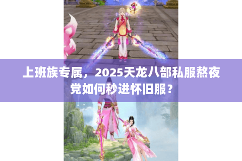 上班族专属，2025天龙八部私服熬夜党如何秒进怀旧服？