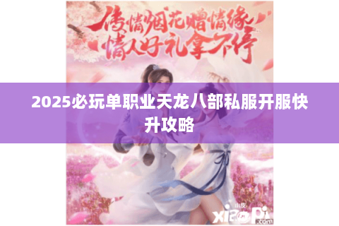 2025必玩单职业天龙八部私服开服快升攻略 2025必玩单职业天龙八部私服开服快升攻略