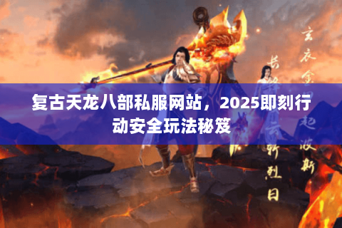 复古天龙八部私服网站，2025即刻行动安全玩法秘笈
