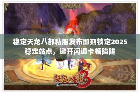 稳定天龙八部私服发布即刻锁定2025稳定站点,避开闪退卡顿陷阱 稳定天龙八部私服发布即刻锁定2025稳定站点,避开闪退卡顿陷阱