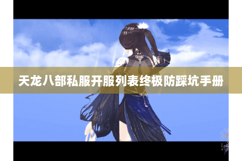 天龙八部私服开服列表终极防踩坑手册 天龙八部私服开服列表终极防踩坑手册
