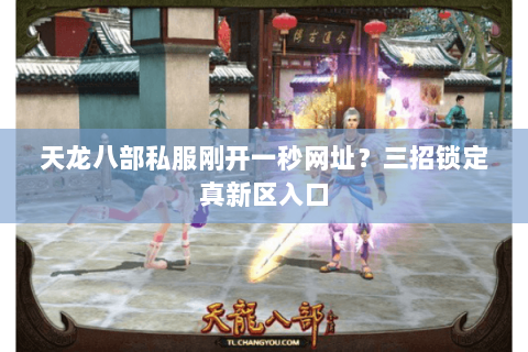 天龙八部私服刚开一秒网址?三招锁定真新区入口 天龙八部私服刚开一秒网址?三招锁定真新区入口