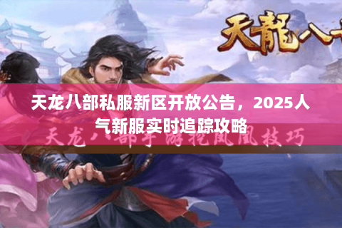 天龙八部私服新区开放公告,2025人气新服实时追踪攻略 天龙八部私服新区开放公告,2025人气新服实时追踪攻略