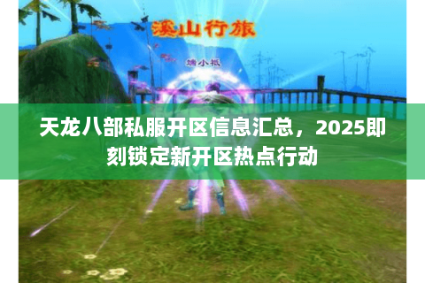 天龙八部私服开区信息汇总，2025即刻锁定新开区热点行动