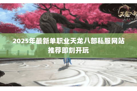 2025年最新单职业天龙八部私服网站推荐即刻开玩 2025年最新单职业天龙八部私服网站推荐即刻开玩