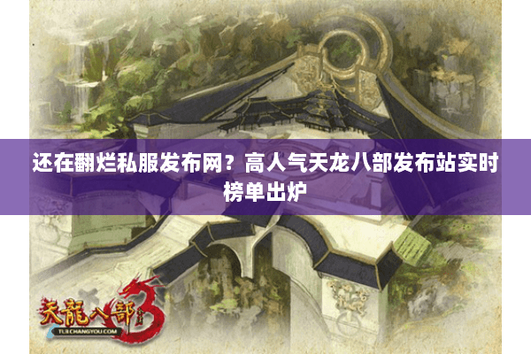 还在翻烂私服发布网?高人气天龙八部发布站实时榜单出炉 还在翻烂私服发布网?高人气天龙八部发布站实时榜单出炉