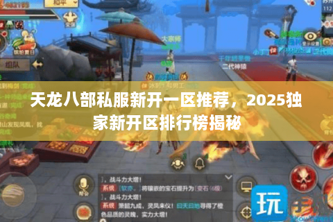 天龙八部私服新开一区推荐，2025独家新开区排行榜揭秘