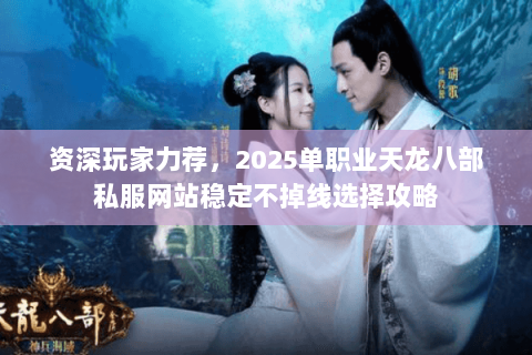 资深玩家力荐,2025单职业天龙八部私服网站稳定不掉线选择攻略 资深玩家力荐,2025单职业天龙八部私服网站稳定不掉线选择攻略