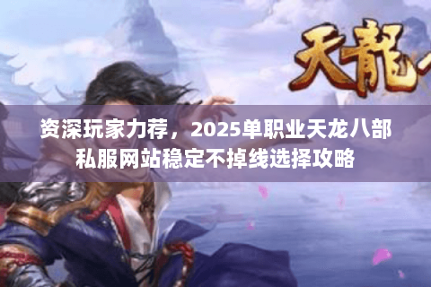资深玩家力荐,2025单职业天龙八部私服网站稳定不掉线选择攻略 资深玩家力荐,2025单职业天龙八部私服网站稳定不掉线选择攻略