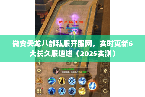 微变天龙八部私服开服网，实时更新6大长久服速进（2025实测）