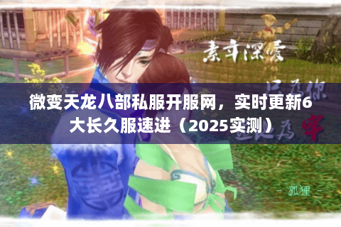 微变天龙八部私服开服网，实时更新6大长久服速进（2025实测）