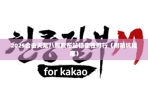 2025合击天龙八服发布站稳定性排行(附防坑指南) 2025合击天龙八服发布站稳定性排行(附防坑指南)