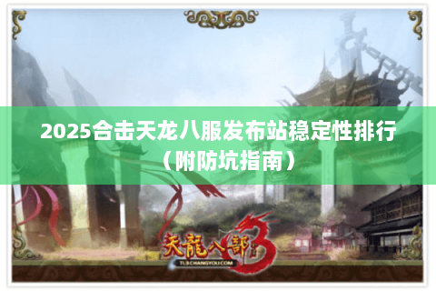 2025合击天龙八服发布站稳定性排行(附防坑指南) 2025合击天龙八服发布站稳定性排行(附防坑指南)