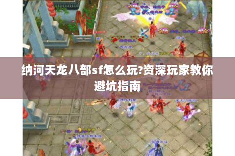 纳河天龙八部sf怎么玩?资深玩家教你避坑指南 纳河天龙八部sf怎么玩?资深玩家教你避坑指南