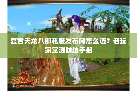 复古天龙八部私服发布网怎么选?老玩家实测防坑手册 复古天龙八部私服发布网怎么选?老玩家实测防坑手册