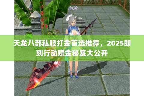 天龙八部私服打金首选推荐,2025即刻行动赚金秘笈大公开 天龙八部私服打金首选推荐,2025即刻行动赚金秘笈大公开