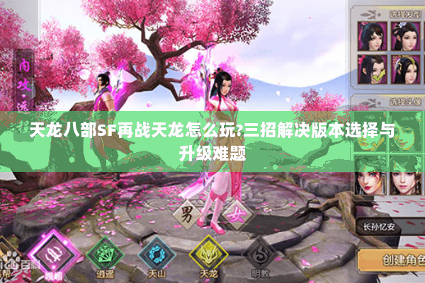 天龙八部SF再战天龙怎么玩?三招解决版本选择与升级难题 天龙八部SF再战天龙怎么玩?三招解决版本选择与升级难题