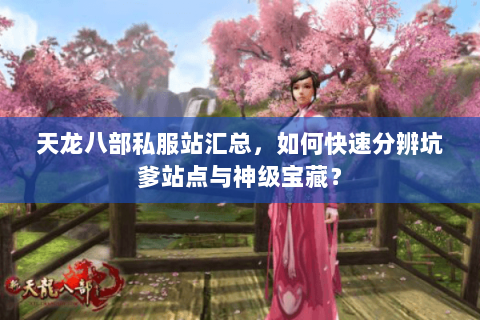 天龙八部私服站汇总,如何快速分辨坑爹站点与神级宝藏? 天龙八部私服站汇总,如何快速分辨坑爹站点与神级宝藏?