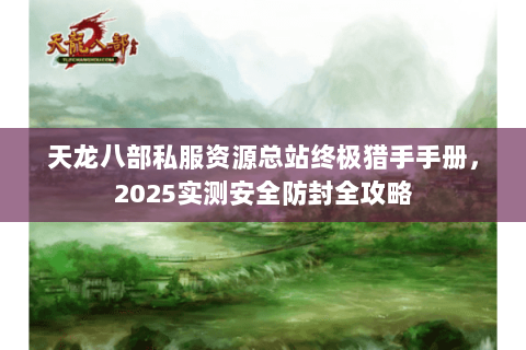 天龙八部私服资源总站终极猎手手册,2025实测安全防封全攻略 天龙八部私服资源总站终极猎手手册,2025实测安全防封全攻略