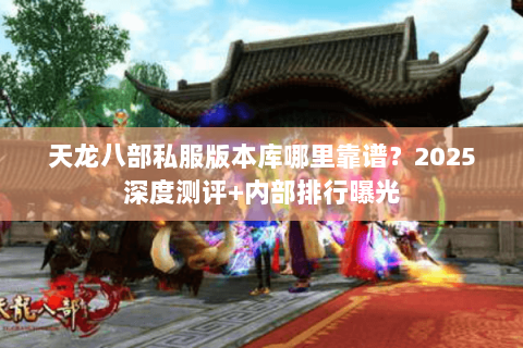 天龙八部私服版本库哪里靠谱?2025深度测评+内部排行曝光 天龙八部私服版本库哪里靠谱?2025深度测评+内部排行曝光