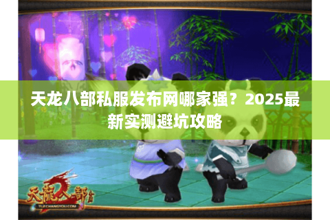 天龙八部私服发布网哪家强?2025最新实测避坑攻略 天龙八部私服发布网哪家强?2025最新实测避坑攻略