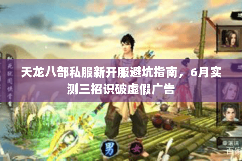 天龙八部私服新开服避坑指南,6月实测三招识破虚假广告 天龙八部私服新开服避坑指南,6月实测三招识破虚假广告