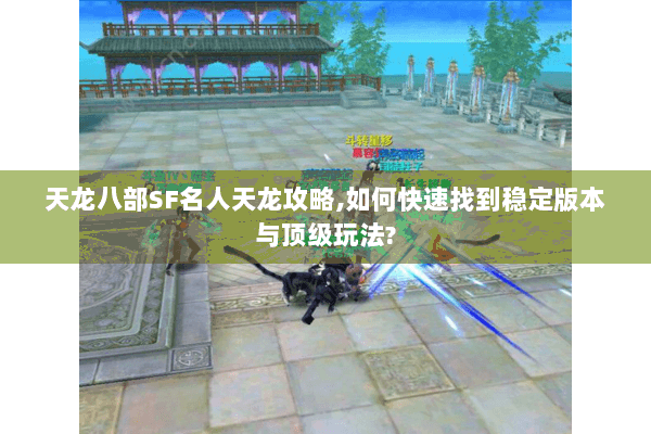 天龙八部SF名人天龙攻略,如何快速找到稳定版本与顶级玩法? 天龙八部SF名人天龙攻略,如何快速找到稳定版本与顶级玩法?