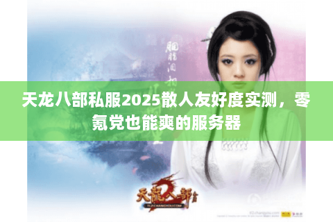 天龙八部私服2025散人友好度实测,零氪党也能爽的服务器 天龙八部私服2025散人友好度实测,零氪党也能爽的服务器