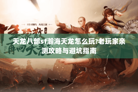 天龙八部sf瀚海天龙怎么玩?老玩家亲测攻略与避坑指南