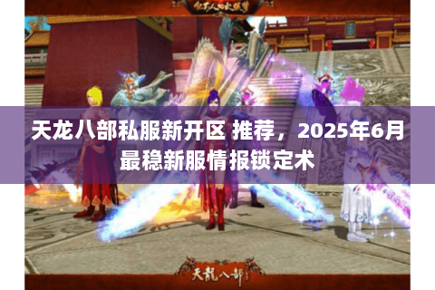 天龙八部私服新开区 推荐，2025年6月最稳新服情报锁定术